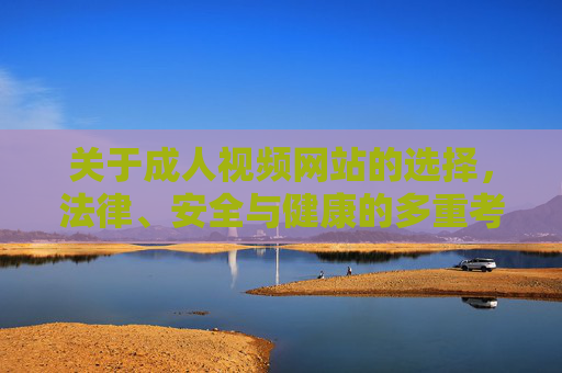 关于成人视频网站的选择,法律、安全与健康的多重考量,成人视频网站选择,法律、安全与健康的综合考量 关于成人视频网站的选择,法律、安全与健康的多重考量,成人视频网站选择,法律、安全与健康的综合考量