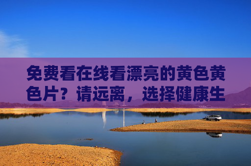 免费看在线看漂亮的黄色黄色片?请远离,选择健康生活 免费看在线看漂亮的黄色黄色片?请远离,选择健康生活