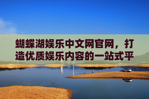 蝴蝶湖娱乐中文网官网，打造优质娱乐内容的一站式平台