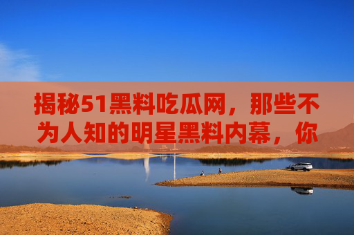 揭秘51黑料吃瓜网,那些不为人知的明星黑料内幕,你敢看吗?揭秘51黑料吃瓜网,那些不为人知的明星黑料内幕,你敢看吗? 揭秘51黑料吃瓜网,那些不为人知的明星黑料内幕,你敢看吗?揭秘51黑料吃瓜网,那些不为人知的明星黑料内幕,你敢看吗?