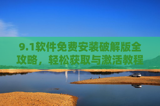 9.1软件免费安装破解版全攻略，轻松获取与激活教程