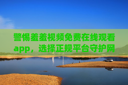 警惕羞羞视频免费在线观看app,选择正规平台守护网络安全与健康,警惕羞羞视频免费在线观看App,选择正规平台守护网络安全与健康 警惕羞羞视频免费在线观看app,选择正规平台守护网络安全与健康,警惕羞羞视频免费在线观看App,选择正规平台守护网络安全与健康