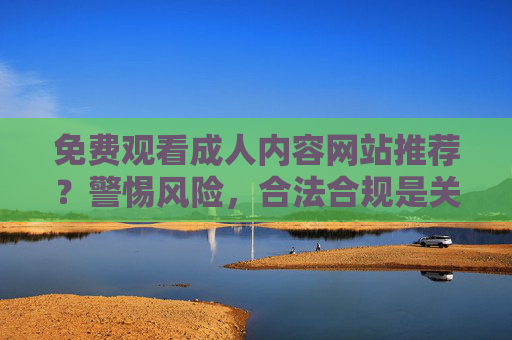免费观看成人内容网站推荐?警惕风险,合法合规是关键,网站推荐?警惕风险,合法合规是关键 免费观看成人内容网站推荐?警惕风险,合法合规是关键,网站推荐?警惕风险,合法合规是关键