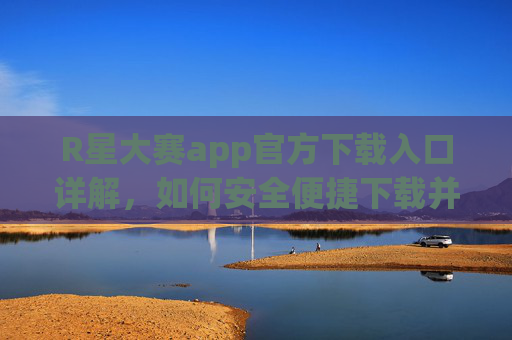 R星大赛app官方下载入口详解，如何安全便捷下载并体验游戏乐趣？