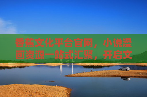 香蕉文化平台官网,小说漫画资源一站式汇聚,开启文化阅读新纪元,香蕉文化平台,小说漫画资源一站式汇聚,开启文化阅读新纪元 香蕉文化平台官网,小说漫画资源一站式汇聚,开启文化阅读新纪元,香蕉文化平台,小说漫画资源一站式汇聚,开启文化阅读新纪元