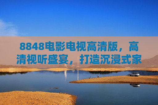 8848电影电视高清版,高清视听盛宴,打造沉浸式家庭影院新体验,8848电影电视高清版,高清视听盛宴,打造沉浸式家庭影院新体验 8848电影电视高清版,高清视听盛宴,打造沉浸式家庭影院新体验,8848电影电视高清版,高清视听盛宴,打造沉浸式家庭影院新体验