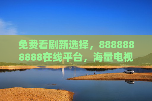 免费看剧新选择,8888888888在线平台,海量电视剧免费畅享 免费看剧新选择,8888888888在线平台,海量电视剧免费畅享
