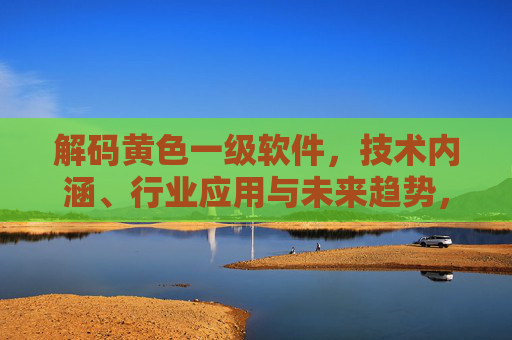 解码黄色一级软件,技术内涵、行业应用与未来趋势,解码黄色一级软件,技术内涵、行业应用与未来趋势 解码黄色一级软件,技术内涵、行业应用与未来趋势,解码黄色一级软件,技术内涵、行业应用与未来趋势