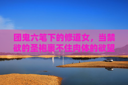 团鬼六笔下的修道女,当禁欲的圣袍裹不住肉体的欲望,禁忌的修行在欲望的漩涡中展开,团鬼六笔下的修道女,禁欲圣袍与欲望漩涡的禁忌交织 团鬼六笔下的修道女,当禁欲的圣袍裹不住肉体的欲望,禁忌的修行在欲望的漩涡中展开,团鬼六笔下的修道女,禁欲圣袍与欲望漩涡的禁忌交织