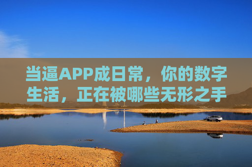 当逼APP成日常,你的数字生活,正在被哪些无形之手操控?当APP成日常,你的数字生活正在被哪些无形之手操控? 当逼APP成日常,你的数字生活,正在被哪些无形之手操控?当APP成日常,你的数字生活正在被哪些无形之手操控?