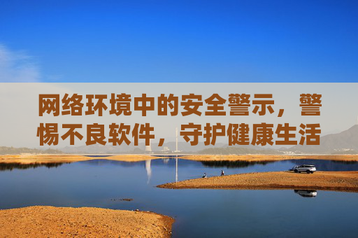 网络环境中的安全警示,警惕不良软件,守护健康生活,网络环境安全警示,警惕不良软件,守护健康生活 网络环境中的安全警示,警惕不良软件,守护健康生活,网络环境安全警示,警惕不良软件,守护健康生活