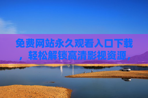 免费网站永久观看入口下载,轻松解锁高清影视资源,享受永久观看乐趣,免费网站永久观看入口下载,轻松解锁高清影视资源,享受永久观看乐趣 免费网站永久观看入口下载,轻松解锁高清影视资源,享受永久观看乐趣,免费网站永久观看入口下载,轻松解锁高清影视资源,享受永久观看乐趣
