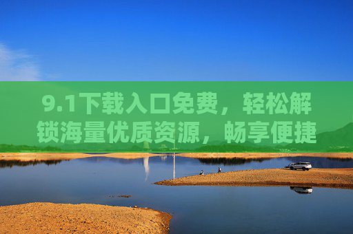 9.1下载入口免费,轻松解锁海量优质资源,畅享便捷下载新体验,1下载入口免费,解锁海量资源,畅享便捷新体验 9.1下载入口免费,轻松解锁海量优质资源,畅享便捷下载新体验,1下载入口免费,解锁海量资源,畅享便捷新体验