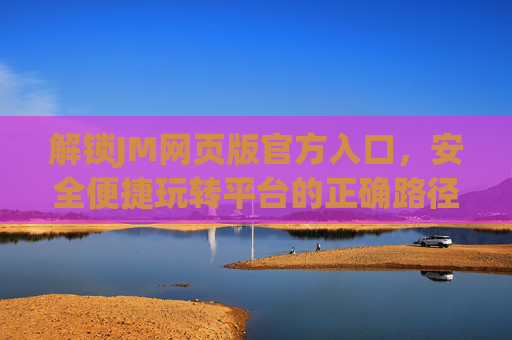 解锁JM网页版官方入口,安全便捷玩转平台的正确路径,解锁JM网页版官方入口,安全便捷玩转平台的正确路径 解锁JM网页版官方入口,安全便捷玩转平台的正确路径,解锁JM网页版官方入口,安全便捷玩转平台的正确路径