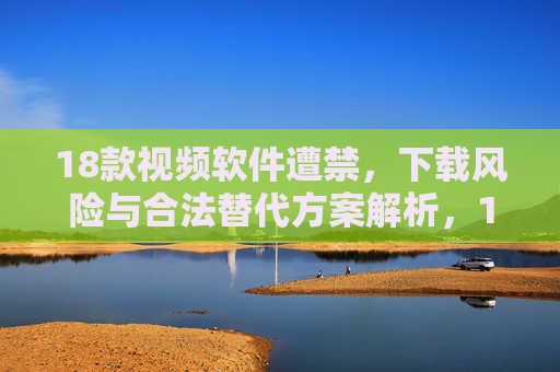 18款视频软件遭禁,下载风险与合法替代方案解析,18款视频软件遭禁,下载风险解析与合法替代方案 18款视频软件遭禁,下载风险与合法替代方案解析,18款视频软件遭禁,下载风险解析与合法替代方案