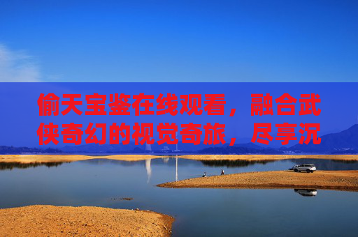 偷天宝鉴在线观看,融合武侠奇幻的视觉奇旅,尽享沉浸式江湖体验,偷天宝鉴在线观看,融合武侠奇幻的沉浸式江湖视觉奇旅 偷天宝鉴在线观看,融合武侠奇幻的视觉奇旅,尽享沉浸式江湖体验,偷天宝鉴在线观看,融合武侠奇幻的沉浸式江湖视觉奇旅