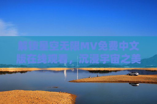 解锁星空无限MV免费中文版在线观看，沉浸宇宙之美，尽享音乐与星空的完美交融，解锁星空无限MV免费中文版在线观看，沉浸宇宙之美，尽享音乐与星空的完美交融