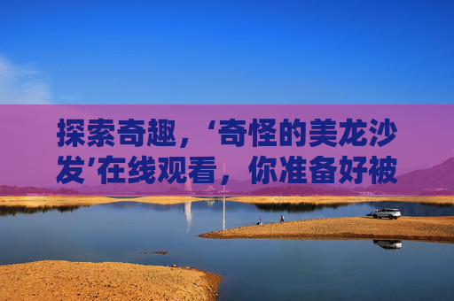 探索奇趣,‘奇怪的美龙沙发’在线观看,你准备好被这把沙发的怪美折服了吗? 探索奇趣,‘奇怪的美龙沙发’在线观看,你准备好被这把沙发的怪美折服了吗?