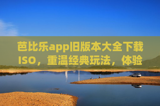 芭比乐app旧版本大全下载ISO，重温经典玩法，体验怀旧乐趣，芭比乐旧版本大全下载ISO，重温经典玩法，体验怀旧乐趣