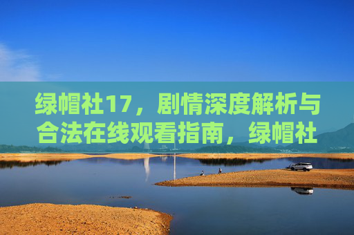 绿帽社17，剧情深度解析与合法在线观看指南，绿帽社17，剧情深度解析与合法在线观看指南