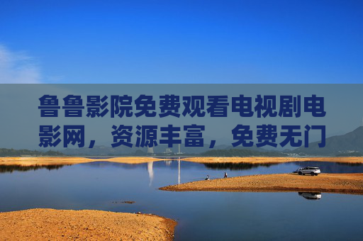 鲁鲁影院免费观看电视剧电影网,资源丰富,免费无门槛,轻松享受视听盛宴,鲁鲁影院免费看剧,资源丰富无门槛,轻松享受视听盛宴 鲁鲁影院免费观看电视剧电影网,资源丰富,免费无门槛,轻松享受视听盛宴,鲁鲁影院免费看剧,资源丰富无门槛,轻松享受视听盛宴