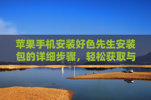 苹果手机安装好色先生安装包的详细步骤，轻松获取与部署指南