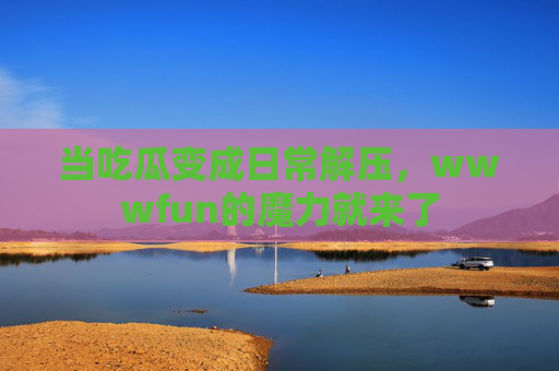 当吃瓜变成日常解压,wwwfun的魔力就来了 当吃瓜变成日常解压,wwwfun的魔力就来了