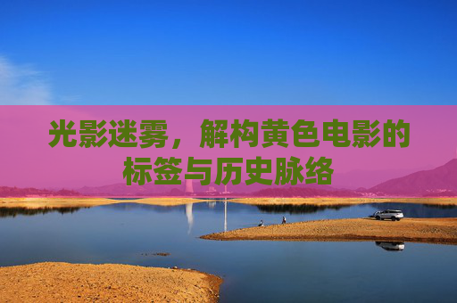 光影迷雾，解构黄色电影的标签与历史脉络