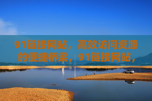 91链接网站,高效访问资源的便捷桥梁,91链接网站,高效访问资源的便捷桥梁 91链接网站,高效访问资源的便捷桥梁,91链接网站,高效访问资源的便捷桥梁