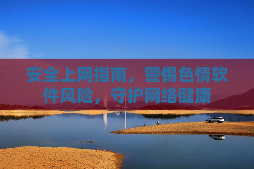 安全上网指南,警惕色情软件风险,守护网络健康 安全上网指南,警惕色情软件风险,守护网络健康