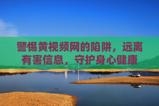 警惕黄视频网的陷阱，远离有害信息，守护身心健康