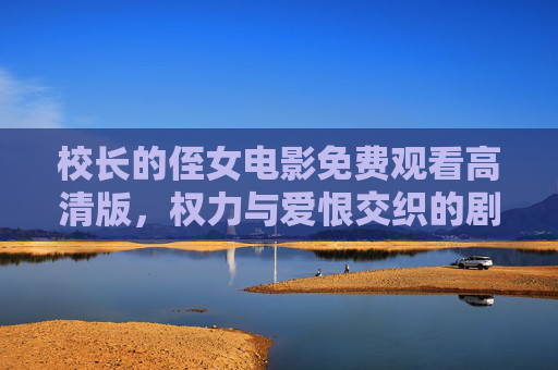 校长的侄女电影免费观看高清版,权力与爱恨交织的剧情盛宴 校长的侄女电影免费观看高清版,权力与爱恨交织的剧情盛宴