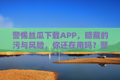 警惕丝瓜下载APP,暗藏的污与风险,你还在用吗?警惕丝瓜下载APP,暗藏的污与风险,你还在用吗? 警惕丝瓜下载APP,暗藏的污与风险,你还在用吗?警惕丝瓜下载APP,暗藏的污与风险,你还在用吗?
