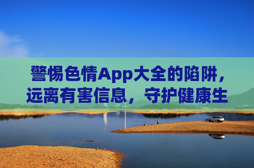 警惕色情App大全的陷阱,远离有害信息,守护健康生活,警惕色情App大全的陷阱,远离有害信息,守护健康生活 警惕色情App大全的陷阱,远离有害信息,守护健康生活,警惕色情App大全的陷阱,远离有害信息,守护健康生活