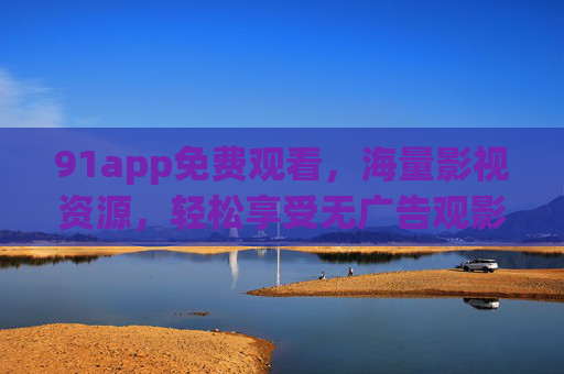 91app免费观看,海量影视资源,轻松享受无广告观影乐趣 91app免费观看,海量影视资源,轻松享受无广告观影乐趣