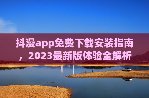 抖漫app免费下载安装指南,2023最新版体验全解析,漫画阅读新选择!抖漫app免费下载安装指南,2023最新版体验全解析,漫画阅读新选择! 抖漫app免费下载安装指南,2023最新版体验全解析,漫画阅读新选择!抖漫app免费下载安装指南,2023最新版体验全解析,漫画阅读新选择!