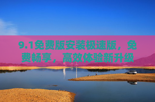 9.1免费版安装极速版,免费畅享,高效体验新升级 9.1免费版安装极速版,免费畅享,高效体验新升级