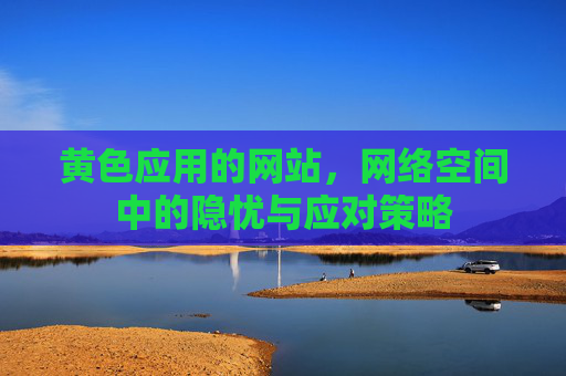 黄色应用的网站,网络空间中的隐忧与应对策略 黄色应用的网站,网络空间中的隐忧与应对策略
