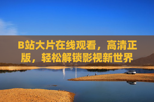 B站大片在线观看,高清正版,轻松解锁影视新世界 B站大片在线观看,高清正版,轻松解锁影视新世界