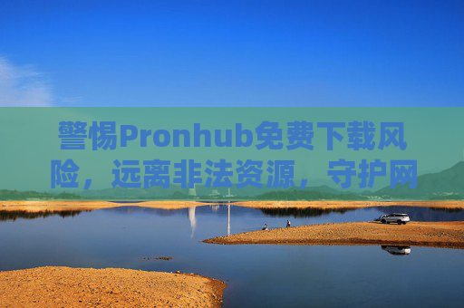 警惕Pronhub免费下载风险,远离非法资源,守护网络安全与合法权益 警惕Pronhub免费下载风险,远离非法资源,守护网络安全与合法权益