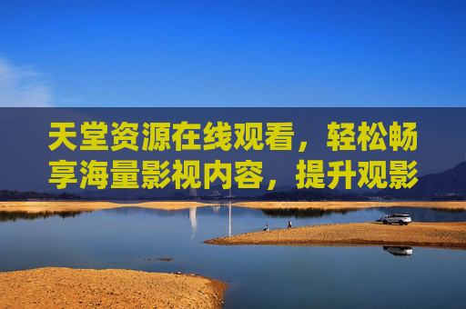 天堂资源在线观看,轻松畅享海量影视内容,提升观影体验,天堂资源在线观看,轻松畅享海量影视,提升观影体验 天堂资源在线观看,轻松畅享海量影视内容,提升观影体验,天堂资源在线观看,轻松畅享海量影视,提升观影体验