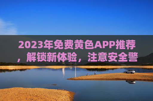 2023年免费黄色APP推荐,解锁新体验,注意安全警示,2023免费黄色APP推荐,解锁新体验,注意安全警示 2023年免费黄色APP推荐,解锁新体验,注意安全警示,2023免费黄色APP推荐,解锁新体验,注意安全警示