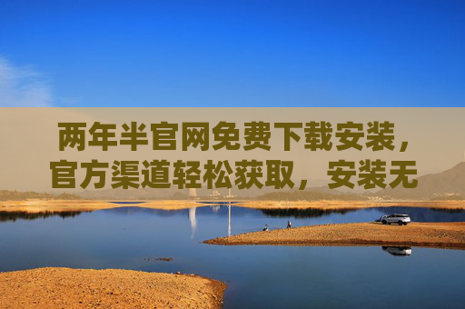两年半官网免费下载安装,官方渠道轻松获取,安装无忧,体验更安心 两年半官网免费下载安装,官方渠道轻松获取,安装无忧,体验更安心