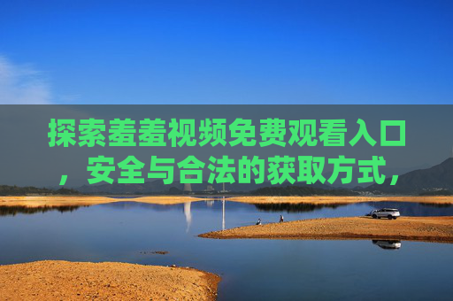 探索羞羞视频免费观看入口,安全与合法的获取方式,探索羞羞视频免费观看入口,安全与合法的获取方式 探索羞羞视频免费观看入口,安全与合法的获取方式,探索羞羞视频免费观看入口,安全与合法的获取方式