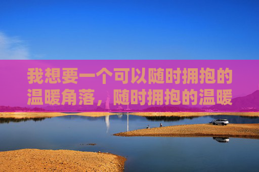 我想要一个可以随时拥抱的温暖角落,随时拥抱的温暖角落 我想要一个可以随时拥抱的温暖角落,随时拥抱的温暖角落