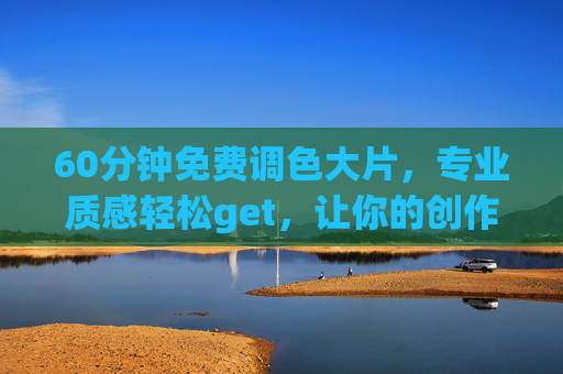 60分钟免费调色大片,专业质感轻松get,让你的创作瞬间升级,60分钟免费调色大片,专业质感轻松get,让你的创作瞬间升级 60分钟免费调色大片,专业质感轻松get,让你的创作瞬间升级,60分钟免费调色大片,专业质感轻松get,让你的创作瞬间升级