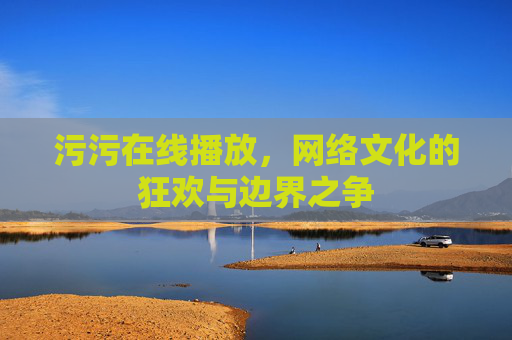 污污在线播放,网络文化的狂欢与边界之争 污污在线播放,网络文化的狂欢与边界之争