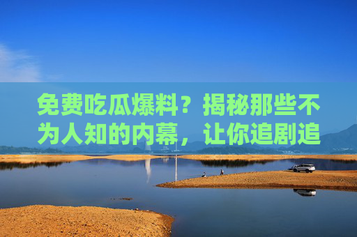 免费吃瓜爆料?揭秘那些不为人知的内幕,让你追剧追到停不下来!免费吃瓜爆料?揭秘那些不为人知的内幕,让你追剧追到停不下来! 免费吃瓜爆料?揭秘那些不为人知的内幕,让你追剧追到停不下来!免费吃瓜爆料?揭秘那些不为人知的内幕,让你追剧追到停不下来!