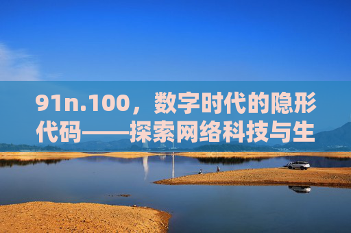 91n.100,数字时代的隐形代码——探索网络科技与生活实践的深层联结,91n.100,数字时代的隐形代码——探索网络科技与生活实践的深层联结 91n.100,数字时代的隐形代码——探索网络科技与生活实践的深层联结,91n.100,数字时代的隐形代码——探索网络科技与生活实践的深层联结