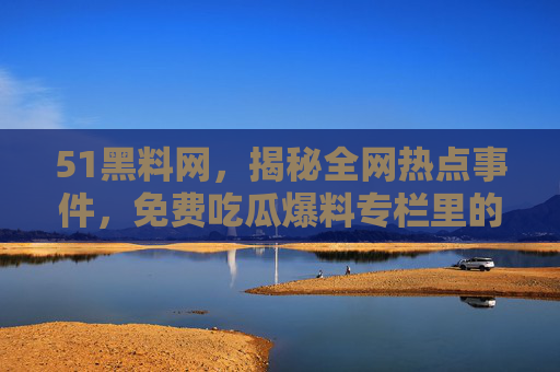 51黑料网,揭秘全网热点事件,免费吃瓜爆料专栏里的真相与迷雾 51黑料网,揭秘全网热点事件,免费吃瓜爆料专栏里的真相与迷雾